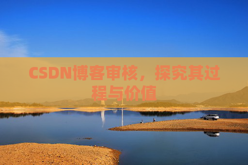 CSDN博客审核,探究其过程与价值 CSDN博客审核,探究其过程与价值